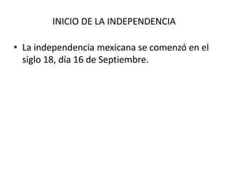 INICIO DE LA INDEPENDENCIALa independencia mexicana se comenzó en el siglo 18, día 16 de Septiembre.