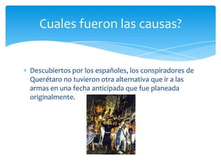 Descubiertos por los españoles, los conspiradores de Querétaro no tuvieron otra alternativa que ir a las armas en una fecha anticipada que fue planeada originalmente.Cuales fueron las causas?
