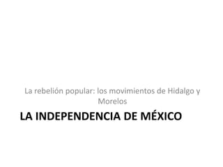La rebelión popular: los movimientos de Hidalgo y
                     Morelos
LA INDEPENDENCIA DE MÉXICO
 
