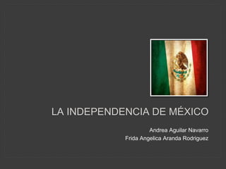 LA INDEPENDENCIA DE MÉXICO
Andrea Aguilar Navarro
Frida Angelica Aranda Rodriguez
 
