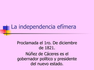 La independencia efímera Proclamada el 1ro. De diciembre de 1821. Núñez de Cáceres es el gobernador político y presidente del nuevo estado. 