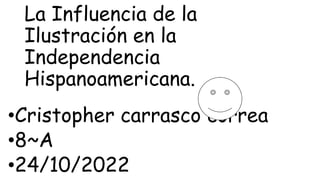 La Influencia de la
Ilustración en la
Independencia
Hispanoamericana.
•Cristopher carrasco correa
•8~A
•24/10/2022
 