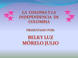 La  colonia Y la independencia  de COLOMBIA PRESENTADO POR: Belky luz mórelo julio 