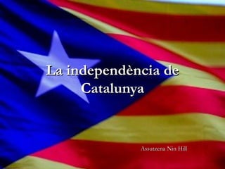 La independència de
     Catalunya


             Assutzena Nin Hill
 