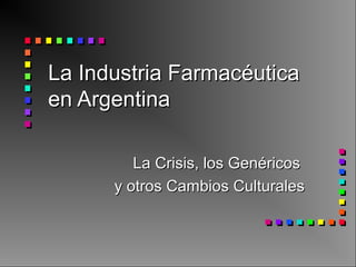 La Industria FarmacéuticaLa Industria Farmacéutica
en Argentinaen Argentina
La Crisis, los GenéricosLa Crisis, los Genéricos
y otros Cambios Culturalesy otros Cambios Culturales
 
