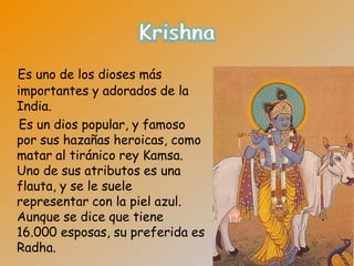 Es uno de los dioses más
importantes y adorados de la
India.
 Es un dios popular, y famoso
por sus hazañas heroicas, como
matar al tiránico rey Kamsa.
Uno de sus atributos es una
flauta, y se le suele
representar con la piel azul.
Aunque se dice que tiene
16.000 esposas, su preferida es
Radha.
 