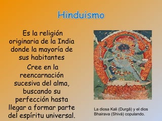 Es la religión
originaria de la India
 donde la mayoría de
    sus habitantes
       Cree en la
     reencarnación
   sucesiva del alma,
      buscando su
   perfección hasta
llegar a formar parte     La diosa Kali (Durgā) y el dios
del espíritu universal.   Bhairava (Shivá) copulando.
 
