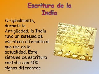 Originalmente,
durante la
Antigüedad, la India
tuvo un sistema de
escritura diferente al
que usa en la
actualidad. Este
sistema de escritura
contaba con 400
signos diferentes
 