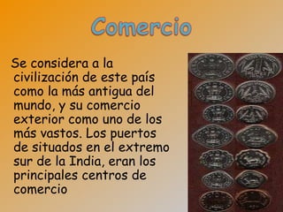 Se considera a la
civilización de este país
como la más antigua del
mundo, y su comercio
exterior como uno de los
más vastos. Los puertos
de situados en el extremo
sur de la India, eran los
principales centros de
comercio
 