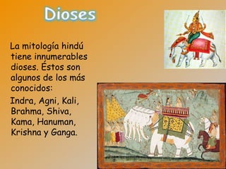 La mitología hindú
tiene innumerables
dioses. Éstos son
algunos de los más
conocidos:
Indra, Agni, Kali,
Brahma, Shiva,
Kama, Hanuman,
Krishna y Ganga.
 