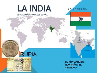 LA INDIA(6 VECES MÁS GRANDE QUE ESPAÑA)
L A B A N D E R A
RUPIA
S EL RÍO GANGES
MONTAÑA: EL
HIMALAYA
 