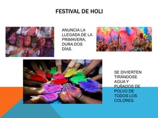 FESTIVAL DE HOLI
ANUNCIA LA
LLEGADA DE LA
PRIMAVERA,
DURA DOS
DÍAS.
SE DIVIERTEN
TIRÁNDOSE
AGUA Y
PUÑADOS DE
POLVO DE
TODOS LOS
COLORES.
 