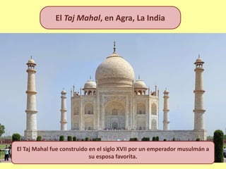 El Taj Mahal, en Agra, La India
El Taj Mahal fue construido en el siglo XVII por un emperador musulmán a
su esposa favorita.
 