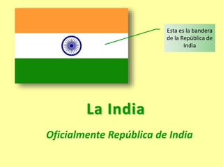 La India
Oficialmente República de India
Esta es la bandera
de la República de
India
 