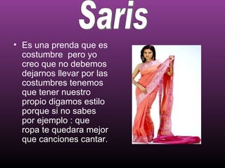 • Es una prenda que es
  costumbre pero yo
  creo que no debemos
  dejarnos llevar por las
  costumbres tenemos
  que tener nuestro
  propio digamos estilo
  porque si no sabes
  por ejemplo : que
  ropa te quedara mejor
  que canciones cantar.
 
