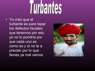 • Yo creo que el
  turbante es para tapar
  los defectos faciales
  que tenemos por eso
  yo no lo pondría por
  que cada uno es
  como es y si no te a
  precian por lo que
  tienes ya mal vamos
 