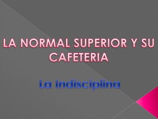 LA NORMAL SUPERIOR Y SU CAFETERIA La Indisciplina 