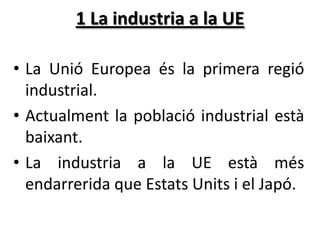 1 La industria a la UE
• La Unió Europea és la primera regió
industrial.
• Actualment la població industrial està
baixant....