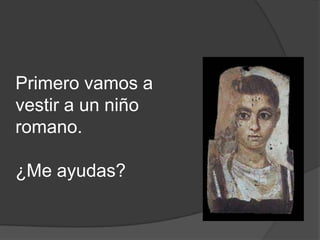 Primero vamos a
vestir a un niño
romano.
¿Me ayudas?