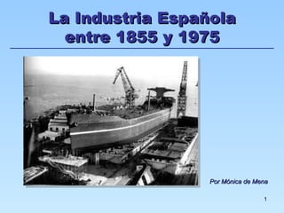 La Industria Española
  entre 1855 y 1975




                 Por Mónica de Mena

                                 1
 
