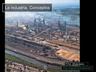 La industria. Conceptos © Prof. Alfredo García. http:// algargos.lacoctelera.net / 