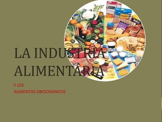 LA INDUSTRIA
ALIMENTARIA
Y LOS
ALIMENTOS OBESOGENICOS
 