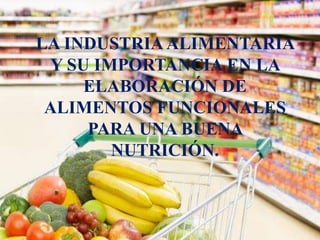 LA INDUSTRIA ALIMENTARIA 
Y SU IMPORTANCIA EN LA 
ELABORACIÓN DE 
ALIMENTOS FUNCIONALES 
PARA UNA BUENA 
NUTRICIÓN. 
 