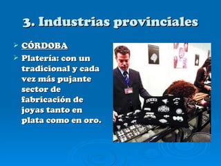 3. Industrias provinciales
   CÓRDOBA
   Platería: con un
    tradicional y cada
    vez más pujante
    sector de
    fabricación de
    joyas tanto en
    plata como en oro.
 
