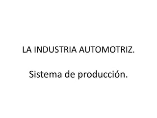 LA INDUSTRIA AUTOMOTRIZ.

 Sistema de producción.
 