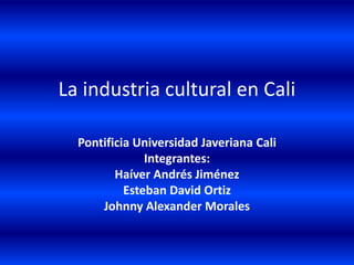 La industria cultural en Cali

  Pontificia Universidad Javeriana Cali
               Integrantes:
         Haíver Andrés Jiménez
           Esteban David Ortiz
      Johnny Alexander Morales
 