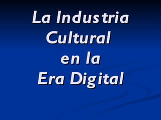 La Industria Cultural  en la Era Digital 