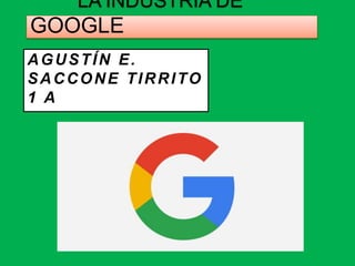 LA INDUSTRIA DE
GOOGLE
AGUSTÍN E.
SACCONE TIRRITO
1 A
 
