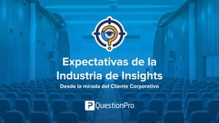 Expectativas de la
Industria de Insights
Desde la mirada del Cliente Corporativo
 