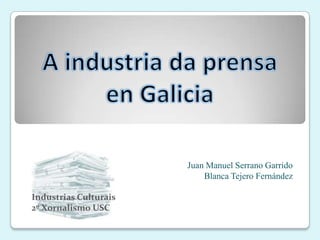 A industria da prensa en Galicia Juan Manuel Serrano Garrido Blanca Tejero Fernández Industrias Culturais 2º Xornalismo USC 
