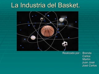 La Industria del Basket. Realizado por :  Brenda Carlos Martín Juan José José Carlos 