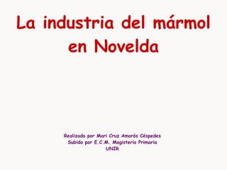 La industria del mármol en Novelda Realizado por Mari Cruz Amorós Céspedes Subido por E.C.M. Magisterio Primaria UNIR 