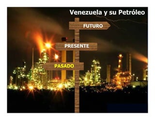 PRESENTE
FUTURO
Venezuela y su Petróleo
PASADO
 