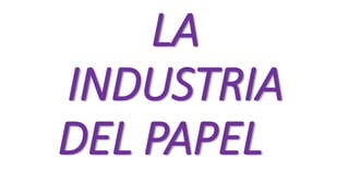 LA
INDUSTRIA
DEL PAPEL
 