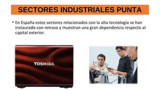 SECTORES INDUSTRIALES PUNTA
• En España estos sectores relacionados con la alta tecnología se han
instaurado con retraso y muestran una gran dependencia respecto al
capital exterior.