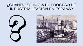¿CÚANDO SE INICIA EL PROCESO DE
INDUSTRIALIZACIÓN EN ESPAÑA?
