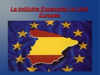 La indústria Espanyola i la Unió
Europea

 