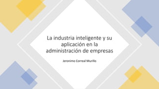 Jeronimo Correal Murillo
La industria inteligente y su
aplicación en la
administración de empresas
 