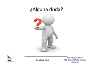 ¿Alguna	
  duda?	
  
Víctor	
  Bandín	
  Mauriz	
  
SEO	
  &	
  Social	
  Media	
  Manager	
  
@Vbandin	
  
Analí&ca	
  Web	
  
 