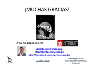 ¡MUCHAS	
  GRACIAS!	
  
A	
  vuestra	
  disposición	
  en:	
  
victorbandin@gmail.com	
  
hPp://twiPer.com/vbandin	
  
hPp://es.linkedin.com/in/victorbandin	
  
Víctor	
  Bandín	
  Mauriz	
  
SEO	
  &	
  Social	
  Media	
  Manager	
  
@Vbandin	
  
Analí&ca	
  Web	
  
 