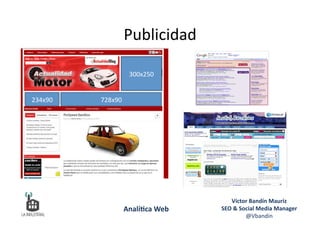 Publicidad	
  
300x250	
  
728x90	
  234x90	
  
Víctor	
  Bandín	
  Mauriz	
  
SEO	
  &	
  Social	
  Media	
  Manager	
  
@Vbandin	
  
Analí&ca	
  Web	
  
 