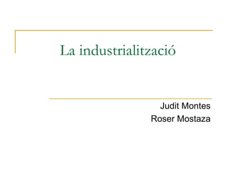 La industrialització Judit Montes Roser Mostaza 