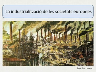 Lourdes Lizana
La industrialització de les societats europees
 