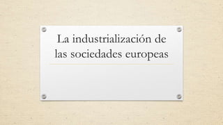 La industrialización de
las sociedades europeas
 