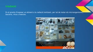 Irradiació
Es el procès d’exposar un aliment a la radiació ionitzant, per tal de matar els microorganismes,
bacteris, virus o insectes.
 