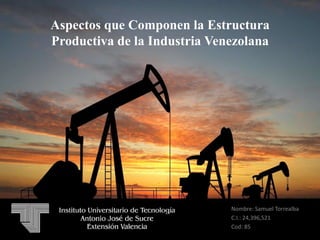 Nombre: Samuel Torrealba
C.I.: 24,396,521
Cod: 85
Aspectos que Componen la Estructura
Productiva de la Industria Venezolana
 